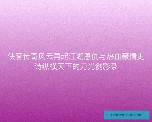 侠客传奇风云再起江湖恩仇与热血豪情史诗纵横天下的刀光剑影录