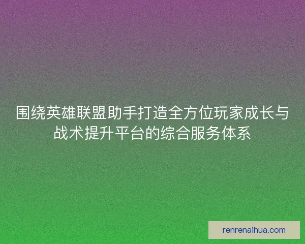 围绕英雄联盟助手打造全方位玩家成长与战术提升平台的综合服务体系