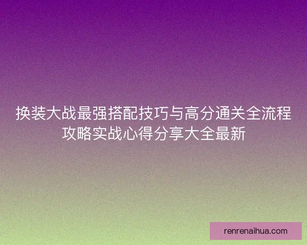 换装大战最强搭配技巧与高分通关全流程攻略实战心得分享大全最新