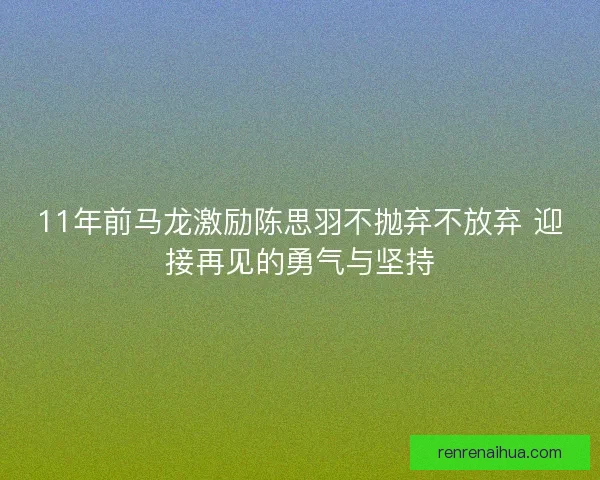 11年前马龙激励陈思羽不抛弃不放弃 迎接再见的勇气与坚持