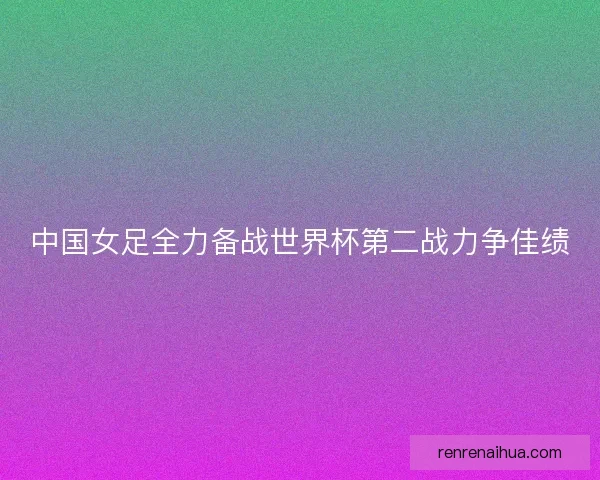 中国女足全力备战世界杯第二战力争佳绩