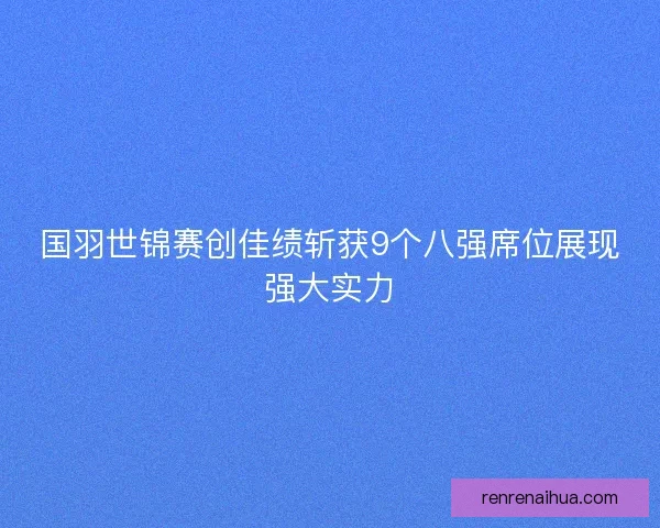 国羽世锦赛创佳绩斩获9个八强席位展现强大实力