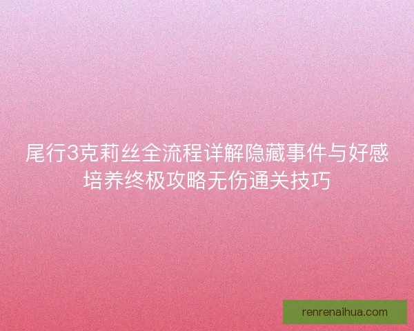 尾行3克莉丝全流程详解隐藏事件与好感培养终极攻略无伤通关技巧