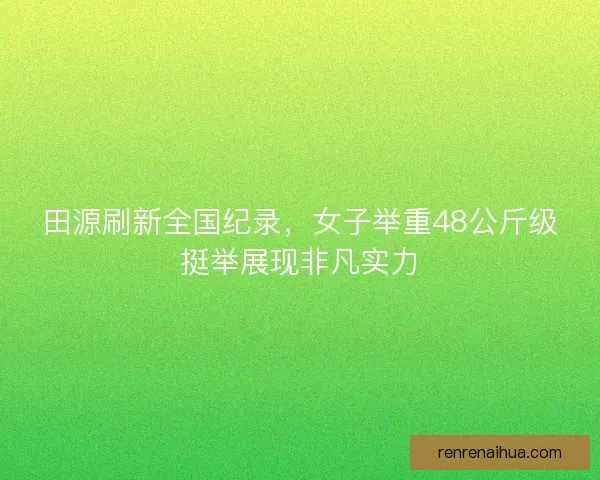 田源刷新全国纪录，女子举重48公斤级挺举展现非凡实力