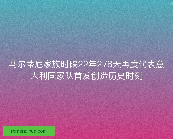马尔蒂尼家族时隔22年278天再度代表意大利国家队首发创造历史时刻