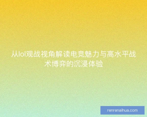 从lol观战视角解读电竞魅力与高水平战术博弈的沉浸体验