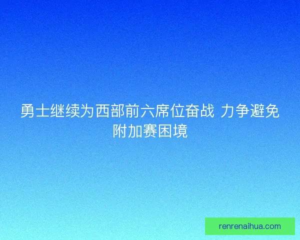 勇士继续为西部前六席位奋战 力争避免附加赛困境