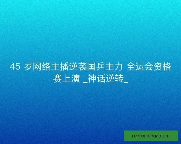45 岁网络主播逆袭国乒主力 全运会资格赛上演 _神话逆转_