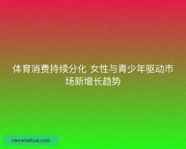 体育消费持续分化 女性与青少年驱动市场新增长趋势