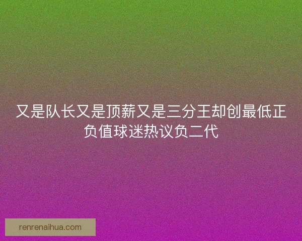 又是队长又是顶薪又是三分王却创最低正负值球迷热议负二代