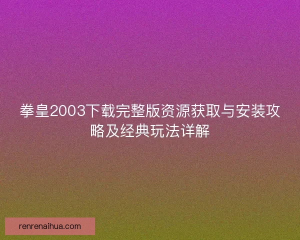 拳皇2003下载完整版资源获取与安装攻略及经典玩法详解