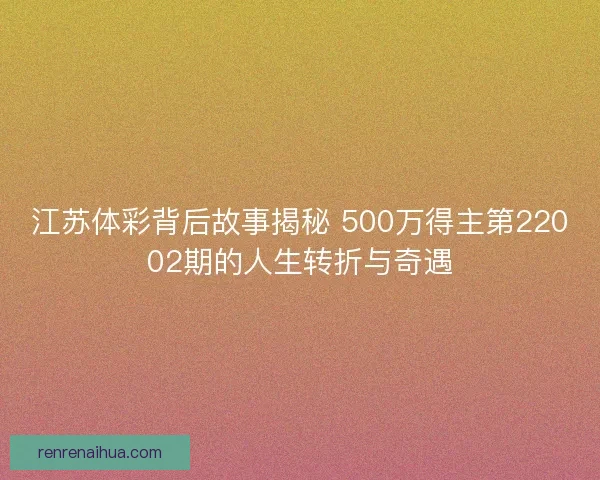 江苏体彩背后故事揭秘 500万得主第22002期的人生转折与奇遇