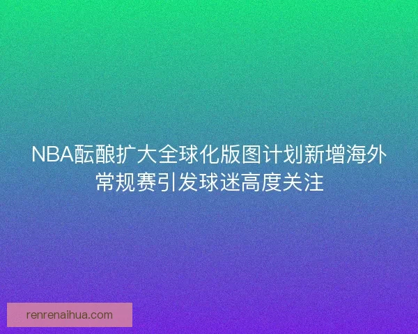 NBA酝酿扩大全球化版图计划新增海外常规赛引发球迷高度关注