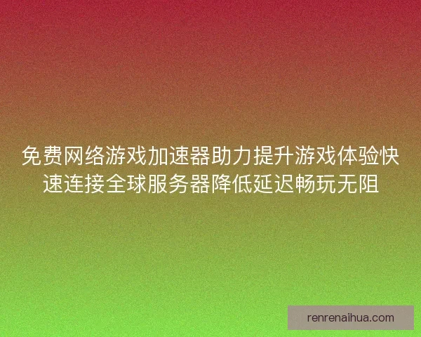 免费网络游戏加速器助力提升游戏体验快速连接全球服务器降低延迟畅玩无阻