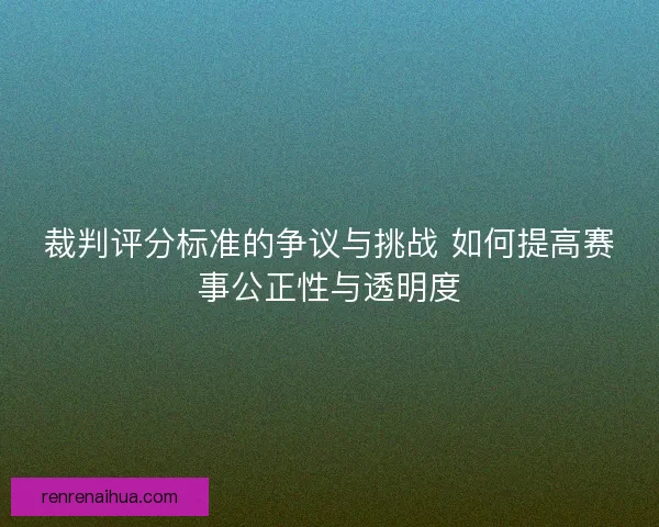 裁判评分标准的争议与挑战 如何提高赛事公正性与透明度
