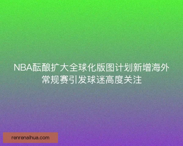 NBA酝酿扩大全球化版图计划新增海外常规赛引发球迷高度关注
